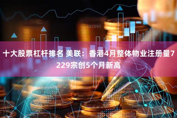 十大股票杠杆排名 美联：香港4月整体物业注册量7229宗创5个月新高