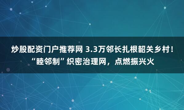 炒股配资门户推荐网 3.3万邻长扎根韶关乡村！“睦邻制”织密治理网，点燃振兴火