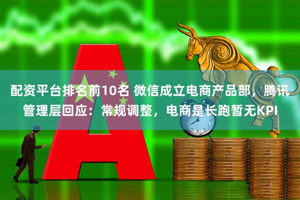 配资平台排名前10名 微信成立电商产品部，腾讯管理层回应：常规调整，电商是长跑暂无KPI