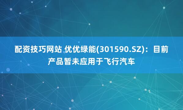 配资技巧网站 优优绿能(301590.SZ)：目前产品暂未应用于飞行汽车