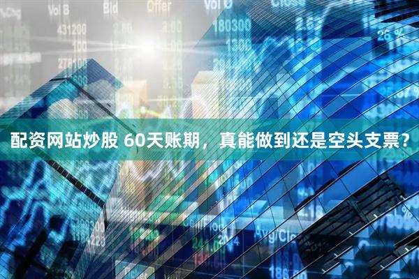 配资网站炒股 60天账期，真能做到还是空头支票？