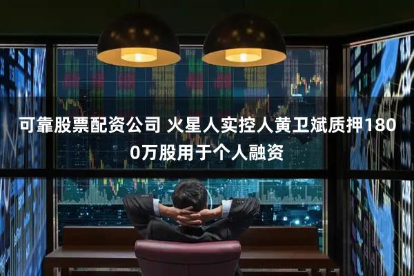 可靠股票配资公司 火星人实控人黄卫斌质押1800万股用于个人融资
