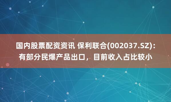 国内股票配资资讯 保利联合(002037.SZ)：有部分民爆产品出口，目前收入占比较小