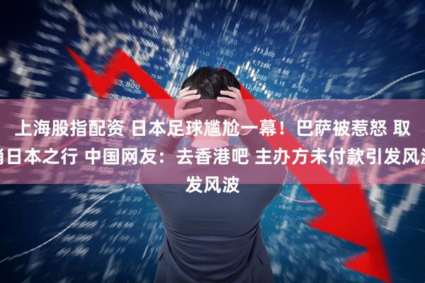 上海股指配资 日本足球尴尬一幕！巴萨被惹怒 取消日本之行 中国网友：去香港吧 主办方未付款引发风波
