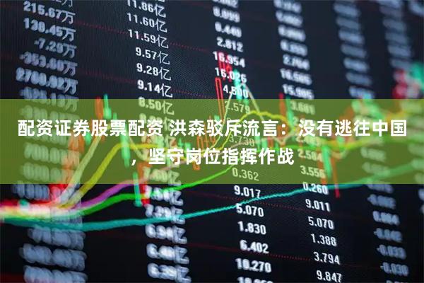 配资证券股票配资 洪森驳斥流言：没有逃往中国，坚守岗位指挥作战