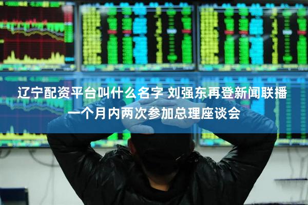 辽宁配资平台叫什么名字 刘强东再登新闻联播 一个月内两次参加总理座谈会