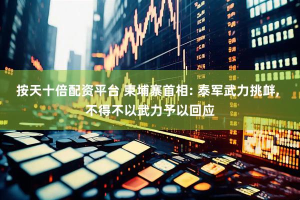 按天十倍配资平台 柬埔寨首相: 泰军武力挑衅, 不得不以武力予以回应