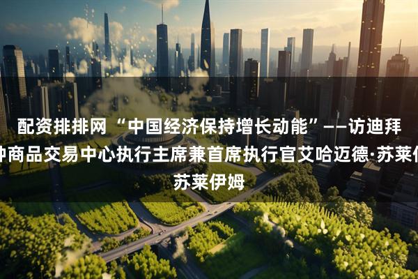 配资排排网 “中国经济保持增长动能”——访迪拜多种商品交易中心执行主席兼首席执行官艾哈迈德·苏莱伊姆