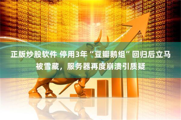 正版炒股软件 停用3年“豆瓣鹅组”回归后立马被雪藏，服务器再度崩溃引质疑