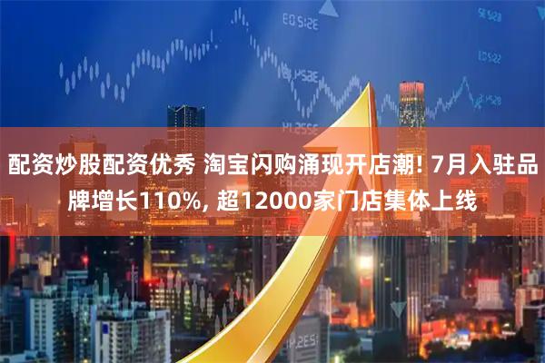 配资炒股配资优秀 淘宝闪购涌现开店潮! 7月入驻品牌增长110%, 超12000家门店集体上线