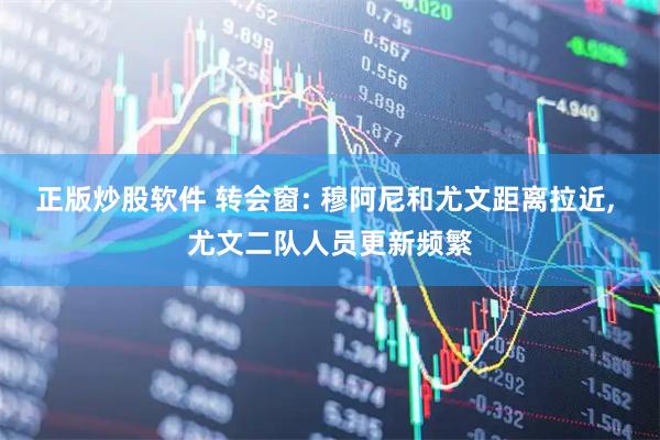 正版炒股软件 转会窗: 穆阿尼和尤文距离拉近, 尤文二队人员更新频繁