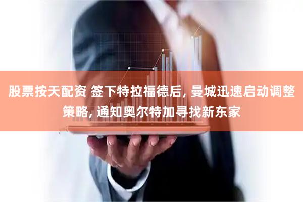 股票按天配资 签下特拉福德后, 曼城迅速启动调整策略, 通知奥尔特加寻找新东家