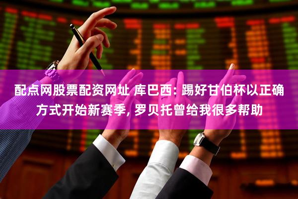 配点网股票配资网址 库巴西: 踢好甘伯杯以正确方式开始新赛季, 罗贝托曾给我很多帮助