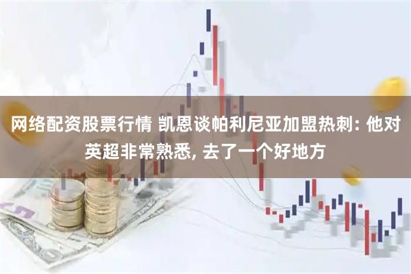 网络配资股票行情 凯恩谈帕利尼亚加盟热刺: 他对英超非常熟悉, 去了一个好地方