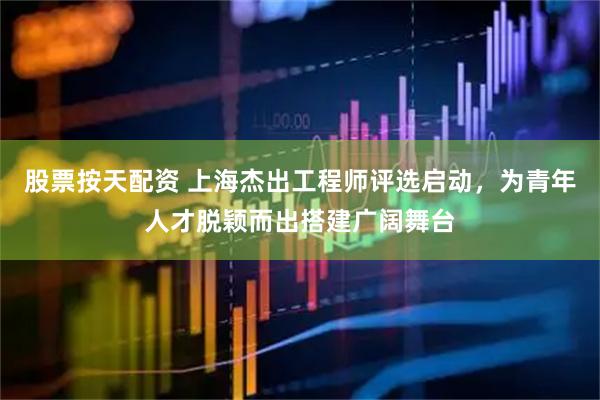 股票按天配资 上海杰出工程师评选启动，为青年人才脱颖而出搭建广阔舞台