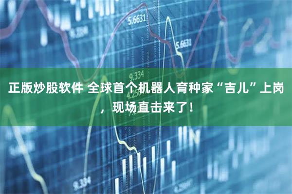 正版炒股软件 全球首个机器人育种家“吉儿”上岗，现场直击来了！