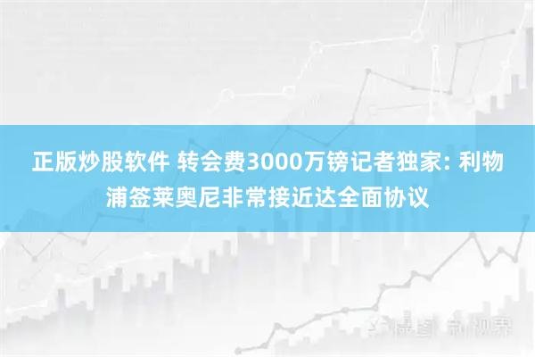 正版炒股软件 转会费3000万镑记者独家: 利物浦签莱奥尼非常接近达全面协议