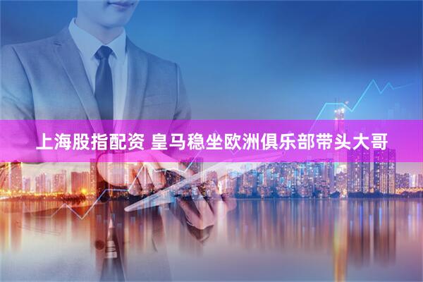 上海股指配资 皇马稳坐欧洲俱乐部带头大哥