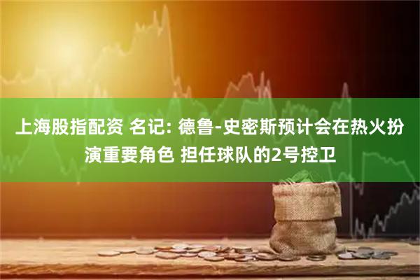 上海股指配资 名记: 德鲁-史密斯预计会在热火扮演重要角色 担任球队的2号控卫