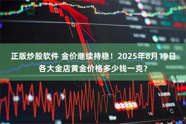 正版炒股软件 金价继续持稳！2025年8月19日各大金店黄金价格多少钱一克？