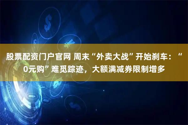 股票配资门户官网 周末“外卖大战”开始刹车：“0元购”难觅踪迹，大额满减券限制增多