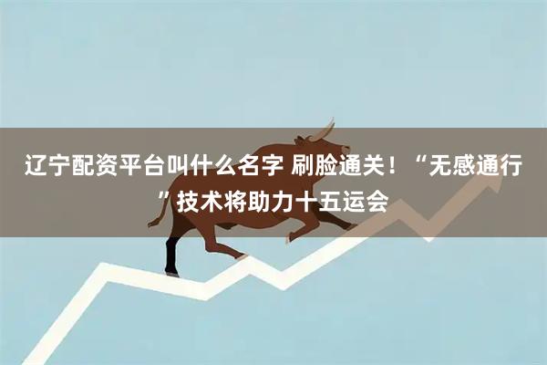 辽宁配资平台叫什么名字 刷脸通关！“无感通行”技术将助力十五运会