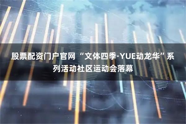 股票配资门户官网 “文体四季·YUE动龙华”系列活动社区运动会落幕