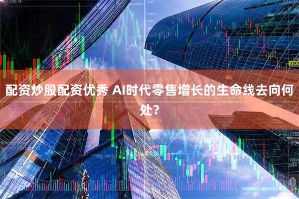 配资炒股配资优秀 AI时代零售增长的生命线去向何处？