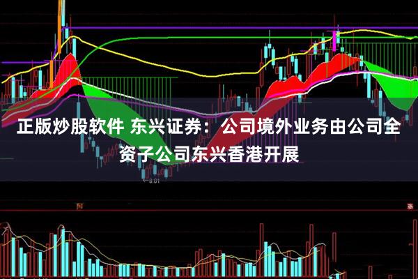 正版炒股软件 东兴证券：公司境外业务由公司全资子公司东兴香港开展