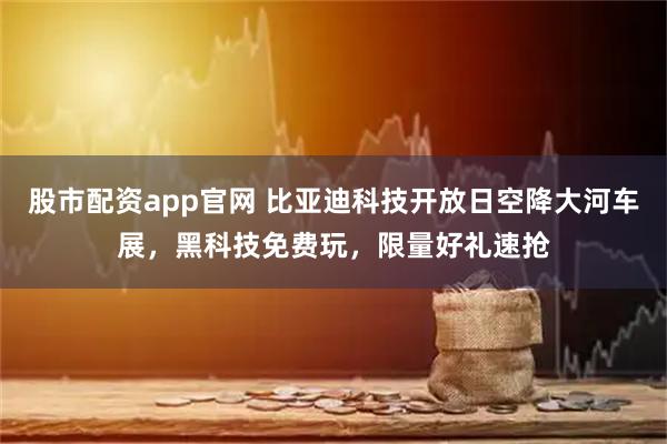股市配资app官网 比亚迪科技开放日空降大河车展,黑科技免费玩,限量好礼速抢