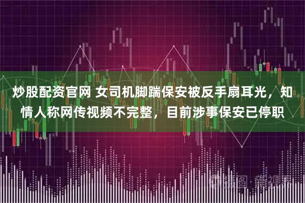 炒股配资官网 女司机脚踹保安被反手扇耳光，知情人称网传视频不完整，目前涉事保安已停职