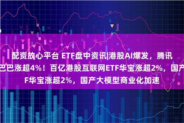 配资放心平台 ETF盘中资讯|港股AI爆发，腾讯控股大消息，阿里巴巴涨超4%！百亿港股互联网ETF华宝涨超2%，国产大模型商业化加速