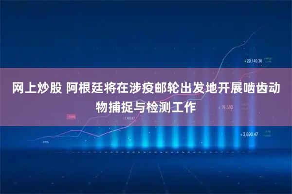 网上炒股 阿根廷将在涉疫邮轮出发地开展啮齿动物捕捉与检测工作