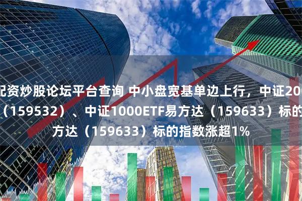 配资炒股论坛平台查询 中小盘宽基单边上行，中证2000ETF易方达（159532）、中证1000ETF易方达（159633）标的指数涨超1%