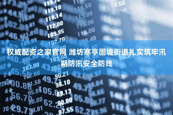 权威配资之家官网 潍坊寒亭固堤街道扎实筑牢汛期防汛安全防线