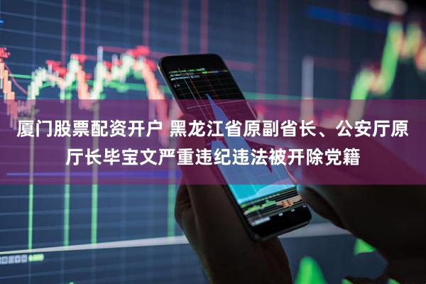 厦门股票配资开户 黑龙江省原副省长、公安厅原厅长毕宝文严重违纪违法被开除党籍