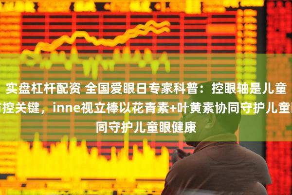 实盘杠杆配资 全国爱眼日专家科普:控眼轴是儿童近视防控关键,inne视立棒以花青素+叶黄素协同守护儿童眼健康