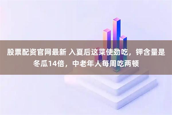 股票配资官网最新 入夏后这菜使劲吃，钾含量是冬瓜14倍，中老年人每周吃两顿