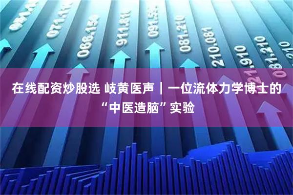 在线配资炒股选 岐黄医声｜一位流体力学博士的“中医造脑”实验