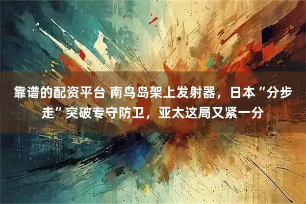 靠谱的配资平台 南鸟岛架上发射器，日本“分步走”突破专守防卫，亚太这局又紧一分
