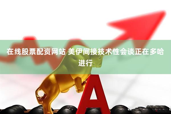 在线股票配资网站 美伊间接技术性会谈正在多哈进行