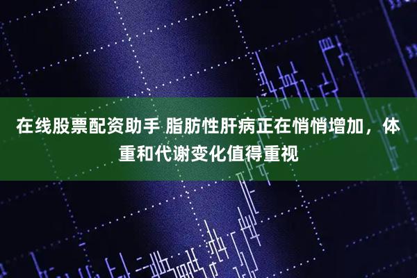 在线股票配资助手 脂肪性肝病正在悄悄增加，体重和代谢变化值得重视