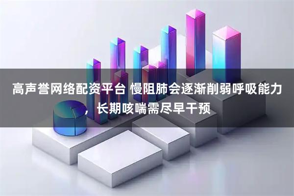 高声誉网络配资平台 慢阻肺会逐渐削弱呼吸能力，长期咳喘需尽早干预