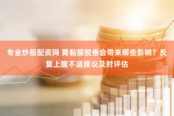 专业炒股配资网 胃黏膜脱垂会带来哪些影响？反复上腹不适建议及时评估