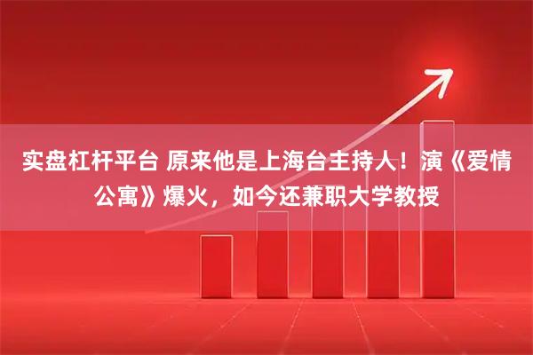 实盘杠杆平台 原来他是上海台主持人！演《爱情公寓》爆火，如今还兼职大学教授